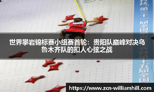 世界攀岩锦标赛小组赛首轮：贵阳队巅峰对决乌鲁木齐队的扣人心弦之战