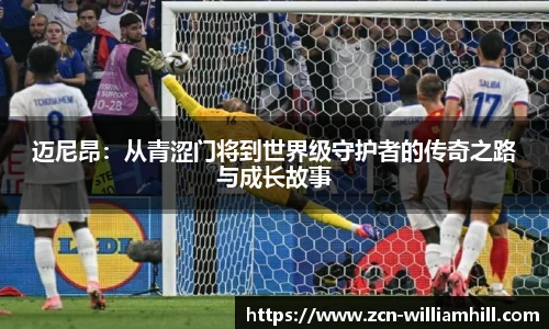 迈尼昂：从青涩门将到世界级守护者的传奇之路与成长故事