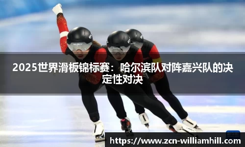 2025世界滑板锦标赛：哈尔滨队对阵嘉兴队的决定性对决